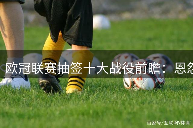 欧冠联赛抽签十大战役前瞻：恩怨对决与老友重逢